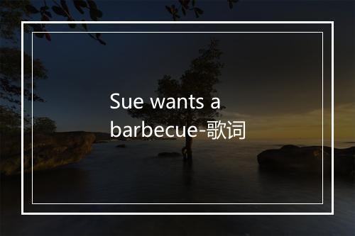 Sue wants a barbecue-歌词