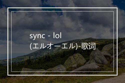 sync - lol (エルオーエル)-歌词