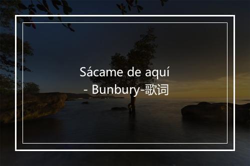 Sácame de aquí - Bunbury-歌词