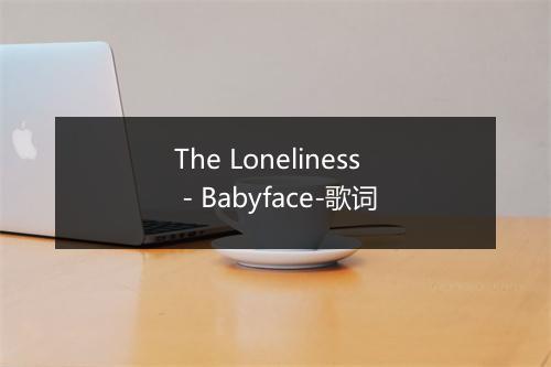 The Loneliness - Babyface-歌词