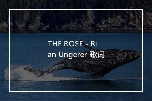 THE ROSE - Rian Ungerer-歌词