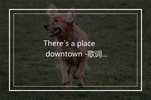 There`s a place downtown -歌词_5