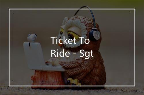 Ticket To Ride - Sgt