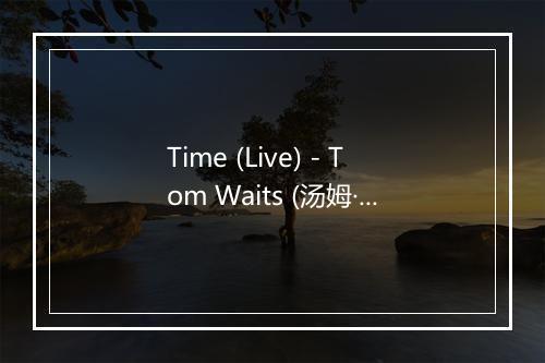 Time (Live) - Tom Waits (汤姆·威兹)-歌词