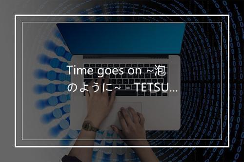 Time goes on ~泡のように~ - TETSUYA (テツヤ)-歌词