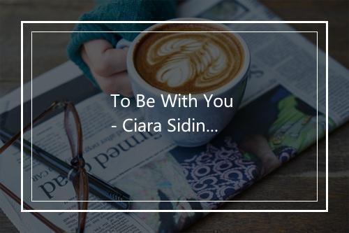 To Be With You - Ciara Sidine-歌词