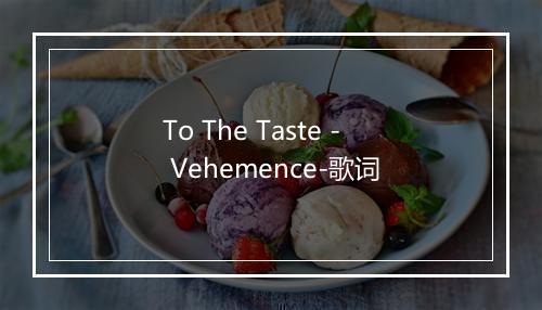 To The Taste - Vehemence-歌词