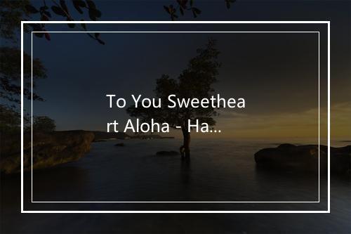 To You Sweetheart Aloha - Hawaiian Music-歌词