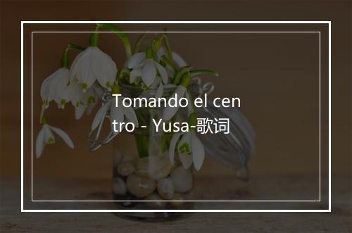 Tomando el centro - Yusa-歌词