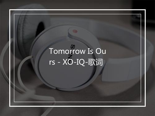 Tomorrow Is Ours - XO-IQ-歌词