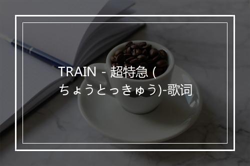 TRAIN - 超特急 (ちょうとっきゅう)-歌词