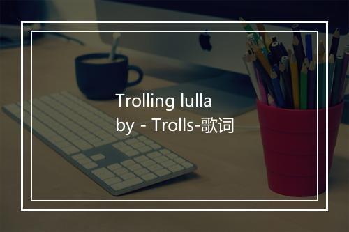 Trolling lullaby - Trolls-歌词