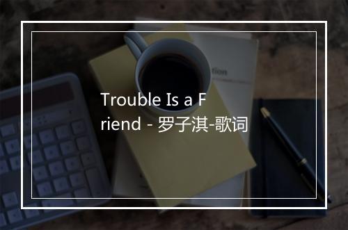 Trouble Is a Friend - 罗子淇-歌词