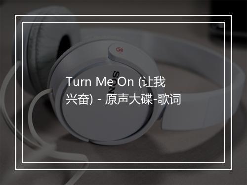 Turn Me On (让我兴奋) - 原声大碟-歌词