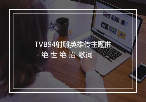 TVB94射雕英雄传主题曲 - 绝 世 绝 招-歌词