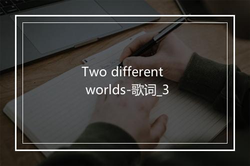 Two different worlds-歌词_3