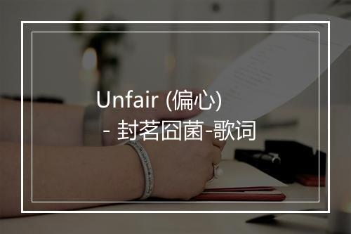 Unfair (偏心) - 封茗囧菌-歌词