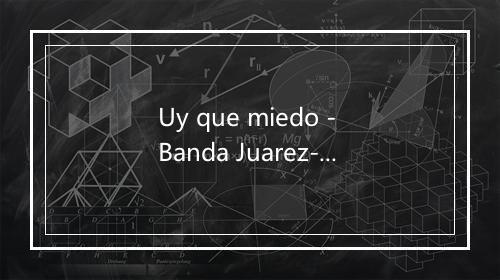 Uy que miedo - Banda Juarez-歌词