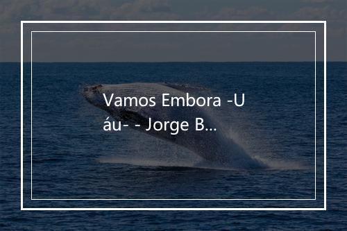 Vamos Embora -Uáu- - Jorge Ben Jor-歌词_1