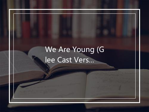 We Are Young (Glee Cast Version) - Glee Cast (欢乐合唱团)-歌词