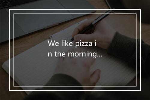 We like pizza in the morning -歌词