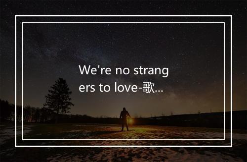 We're no strangers to love-歌词