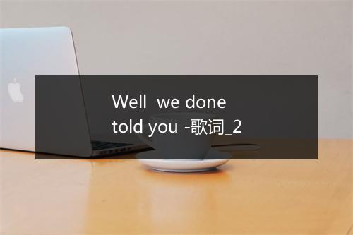 Well  we done told you -歌词_2