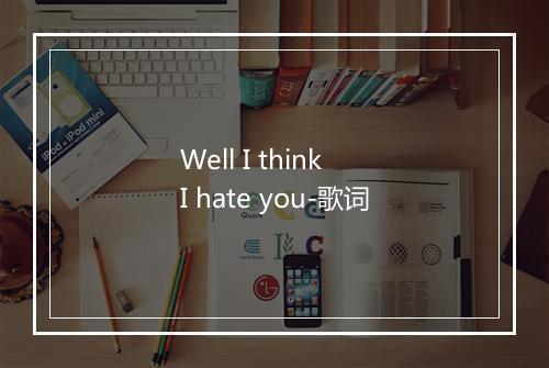 Well I think I hate you-歌词