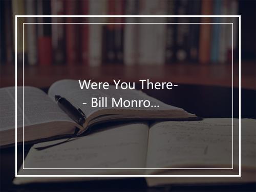 Were You There- - Bill Monroe (比尔·门罗)-歌词