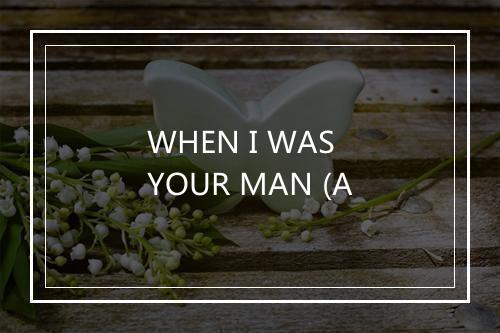 WHEN I WAS YOUR MAN (A