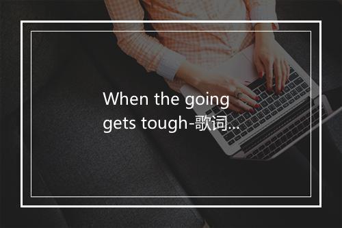 When the going gets tough-歌词_1