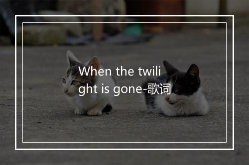 When the twilight is gone-歌词