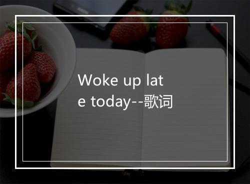 Woke up late today--歌词