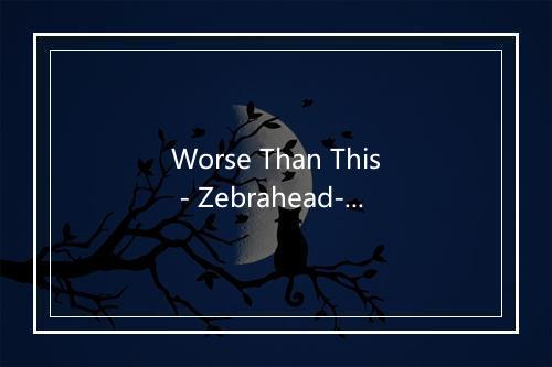 Worse Than This - Zebrahead-歌词