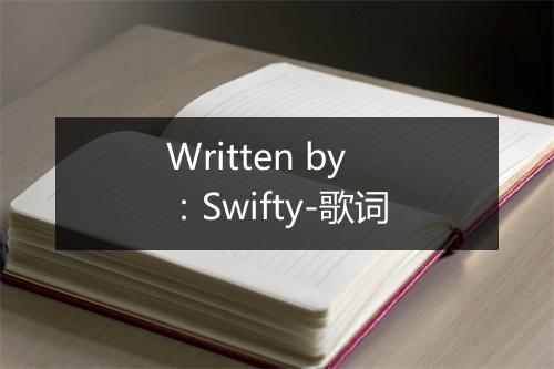 Written by：Swifty-歌词