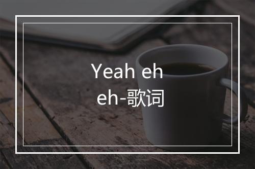 Yeah eh eh-歌词