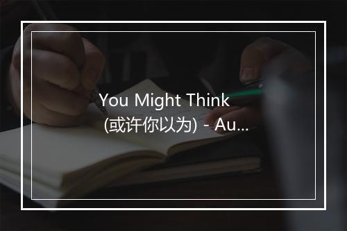 You Might Think (或许你以为) - Audio Idols (音频偶像)-歌词_1