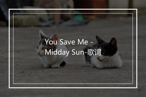 You Save Me - Midday Sun-歌词