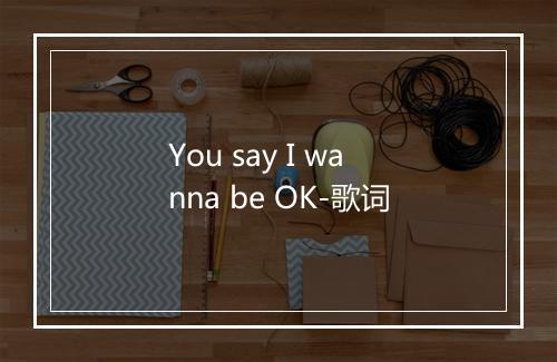 You say I wanna be OK-歌词