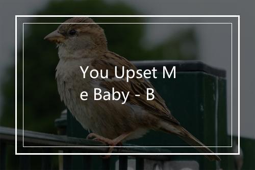 You Upset Me Baby - B