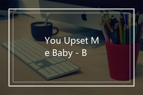 You Upset Me Baby - B