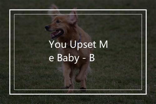 You Upset Me Baby - B