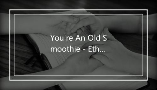 You're An Old Smoothie - Ethel Merman (艾索尔·摩曼)-歌词