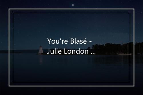 You're Blasé - Julie London (茱莉·伦敦)-歌词