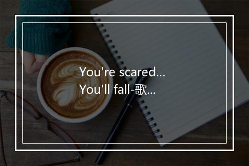 You're scared… You'll fall-歌词