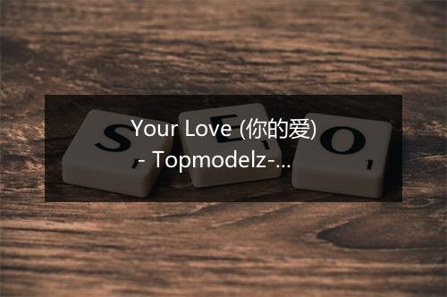 Your Love (你的爱) - Topmodelz-歌词