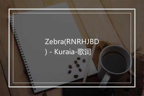 Zebra(RNRHJBD) - Kuraia-歌词