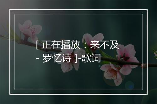 [ 正在播放：来不及 - 罗忆诗 ]-歌词