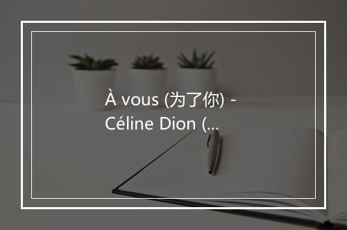 À vous (为了你) - Céline Dion (席琳·迪翁)-歌词