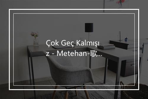 Çok Geç Kalmışız - Metehan-歌词